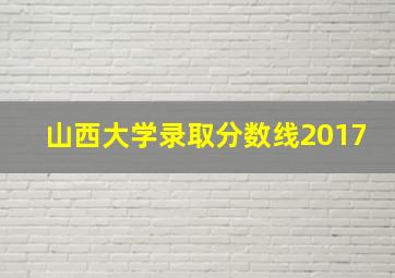 山西大学录取分数线2017