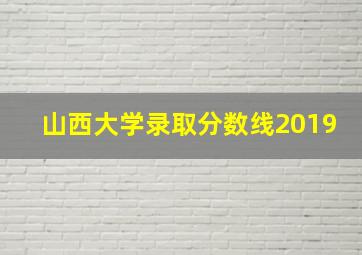 山西大学录取分数线2019