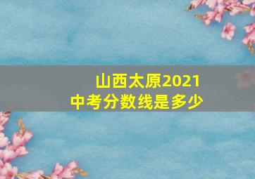 山西太原2021中考分数线是多少