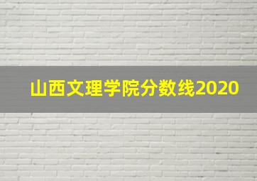 山西文理学院分数线2020