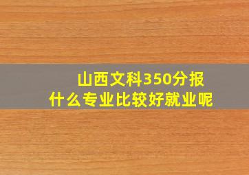 山西文科350分报什么专业比较好就业呢