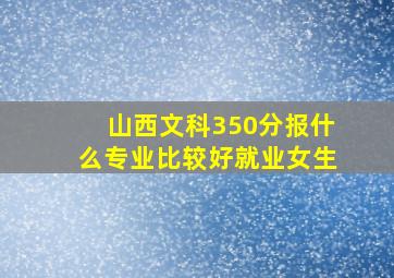 山西文科350分报什么专业比较好就业女生