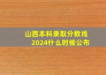 山西本科录取分数线2024什么时候公布