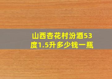 山西杏花村汾酒53度1.5升多少钱一瓶