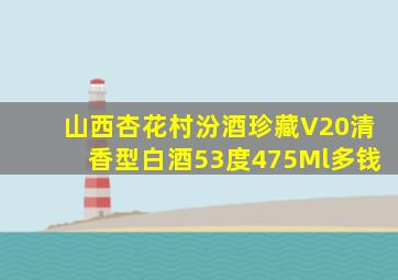 山西杏花村汾酒珍藏V20清香型白酒53度475Ml多钱