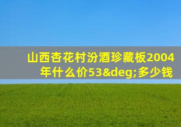 山西杏花村汾酒珍藏板2004年什么价53°多少钱