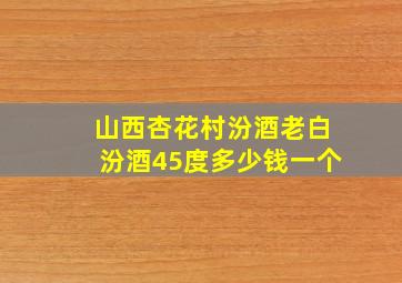 山西杏花村汾酒老白汾酒45度多少钱一个