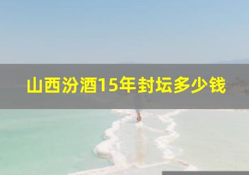 山西汾酒15年封坛多少钱