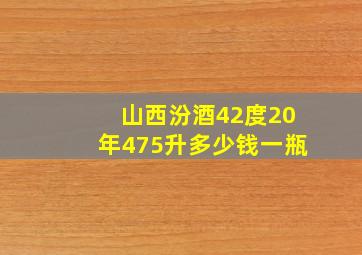 山西汾酒42度20年475升多少钱一瓶