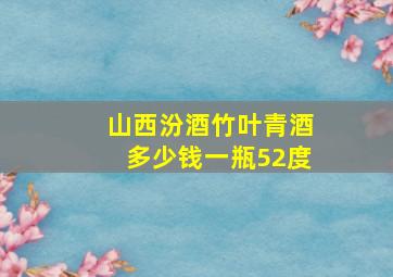 山西汾酒竹叶青酒多少钱一瓶52度