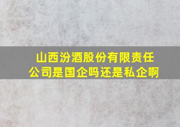 山西汾酒股份有限责任公司是国企吗还是私企啊