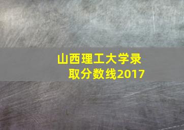 山西理工大学录取分数线2017