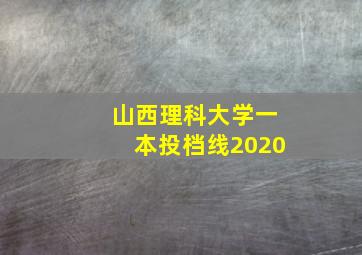 山西理科大学一本投档线2020