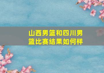 山西男篮和四川男篮比赛结果如何样