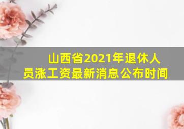 山西省2021年退休人员涨工资最新消息公布时间