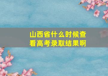 山西省什么时候查看高考录取结果啊