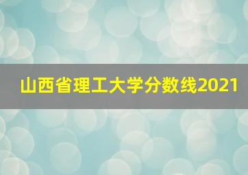 山西省理工大学分数线2021