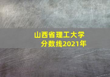 山西省理工大学分数线2021年