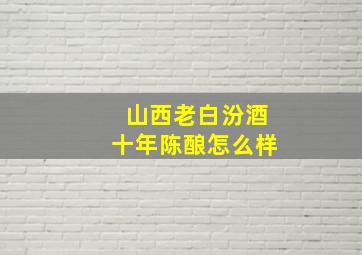 山西老白汾酒十年陈酿怎么样