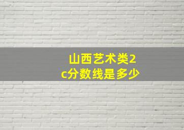 山西艺术类2c分数线是多少