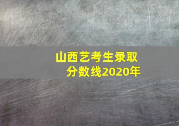 山西艺考生录取分数线2020年