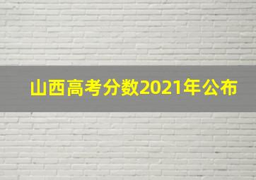 山西高考分数2021年公布