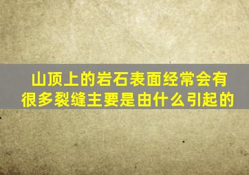 山顶上的岩石表面经常会有很多裂缝主要是由什么引起的