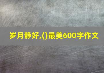 岁月静好,()最美600字作文