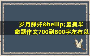 岁月静好…最美半命题作文700到800字左右以读懂为话题