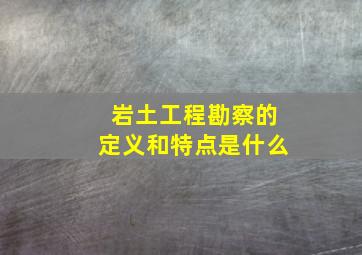 岩土工程勘察的定义和特点是什么