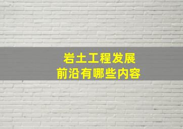 岩土工程发展前沿有哪些内容