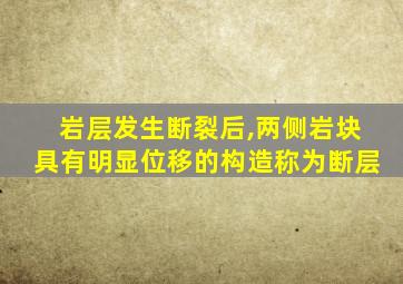 岩层发生断裂后,两侧岩块具有明显位移的构造称为断层