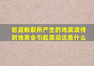 岩层断裂所产生的地震波传到地表会引起震动这是什么