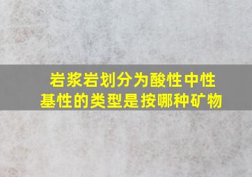 岩浆岩划分为酸性中性基性的类型是按哪种矿物