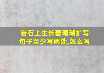 岩石上生长着珊瑚扩写句子至少写两处,怎么写