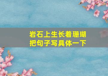 岩石上生长着珊瑚把句子写具体一下