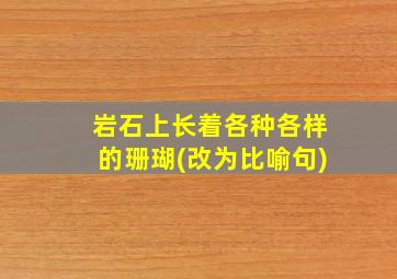 岩石上长着各种各样的珊瑚(改为比喻句)