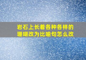 岩石上长着各种各样的珊瑚改为比喻句怎么改