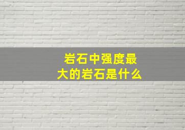 岩石中强度最大的岩石是什么