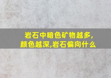 岩石中暗色矿物越多,颜色越深,岩石偏向什么