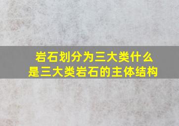 岩石划分为三大类什么是三大类岩石的主体结构