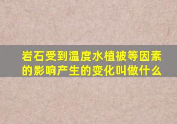 岩石受到温度水植被等因素的影响产生的变化叫做什么