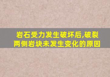 岩石受力发生破坏后,破裂两侧岩块未发生变化的原因