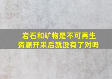 岩石和矿物是不可再生资源开采后就没有了对吗