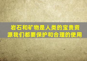 岩石和矿物是人类的宝贵资源我们都要保护和合理的使用