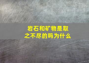 岩石和矿物是取之不尽的吗为什么