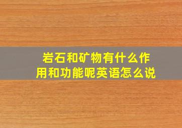 岩石和矿物有什么作用和功能呢英语怎么说