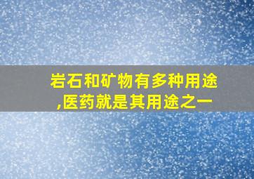 岩石和矿物有多种用途,医药就是其用途之一