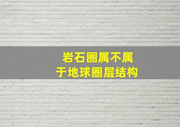 岩石圈属不属于地球圈层结构