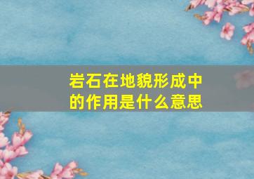 岩石在地貌形成中的作用是什么意思